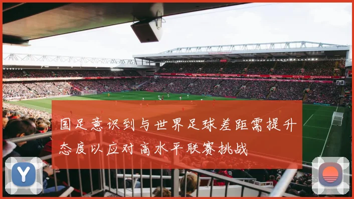 国足意识到与世界足球差距需提升态度以应对高水平联赛挑战