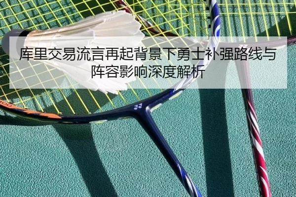库里交易流言再起背景下勇士补强路线与阵容影响深度解析
